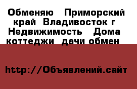 Обменяю - Приморский край, Владивосток г. Недвижимость » Дома, коттеджи, дачи обмен   